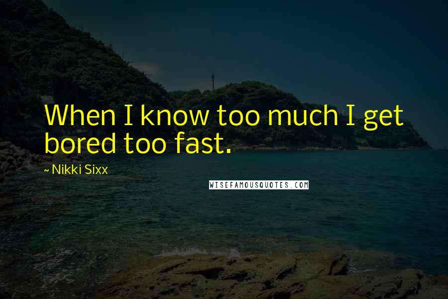 Nikki Sixx Quotes: When I know too much I get bored too fast.