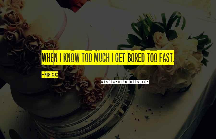 Nikki Sixx Quotes: When I know too much I get bored too fast.