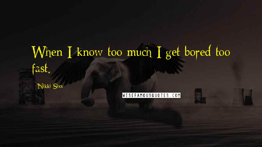 Nikki Sixx Quotes: When I know too much I get bored too fast.