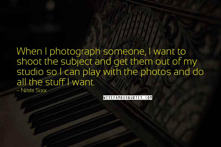 Nikki Sixx Quotes: When I photograph someone, I want to shoot the subject and get them out of my studio so I can play with the photos and do all the stuff I want.