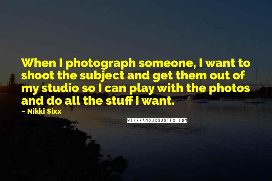 Nikki Sixx Quotes: When I photograph someone, I want to shoot the subject and get them out of my studio so I can play with the photos and do all the stuff I want.