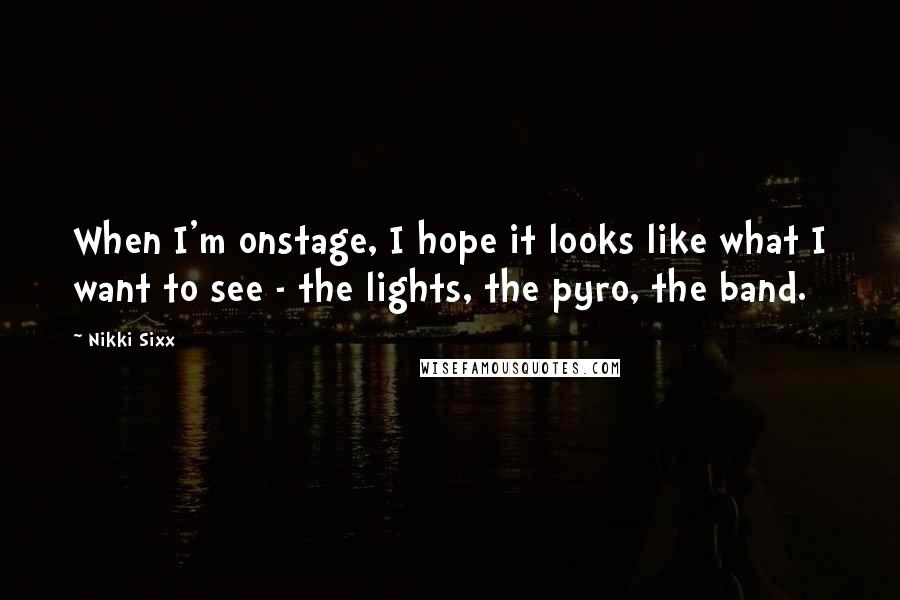 Nikki Sixx Quotes: When I'm onstage, I hope it looks like what I want to see - the lights, the pyro, the band.