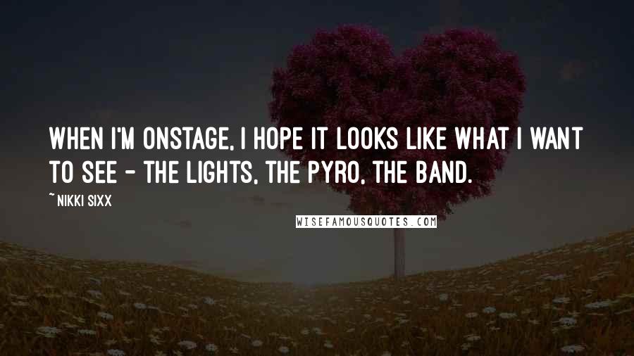 Nikki Sixx Quotes: When I'm onstage, I hope it looks like what I want to see - the lights, the pyro, the band.
