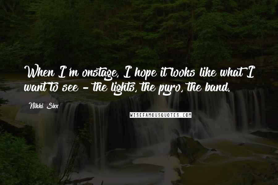 Nikki Sixx Quotes: When I'm onstage, I hope it looks like what I want to see - the lights, the pyro, the band.