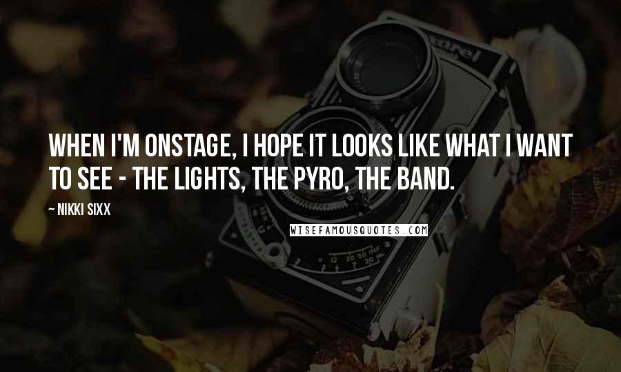 Nikki Sixx Quotes: When I'm onstage, I hope it looks like what I want to see - the lights, the pyro, the band.