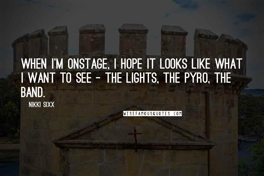 Nikki Sixx Quotes: When I'm onstage, I hope it looks like what I want to see - the lights, the pyro, the band.