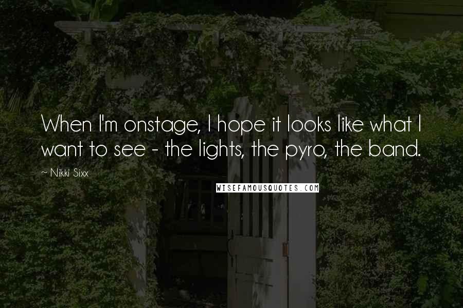 Nikki Sixx Quotes: When I'm onstage, I hope it looks like what I want to see - the lights, the pyro, the band.