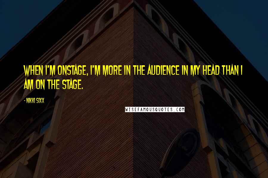 Nikki Sixx Quotes: When I'm onstage, I'm more in the audience in my head than I am on the stage.