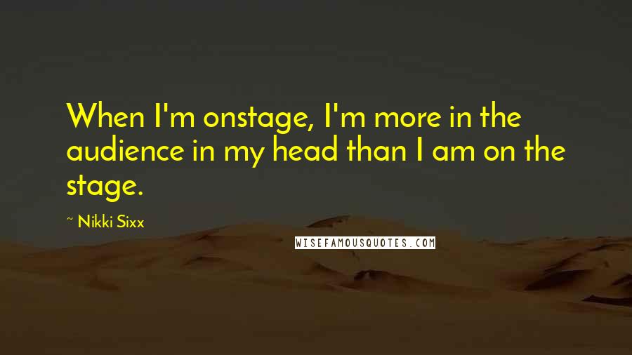 Nikki Sixx Quotes: When I'm onstage, I'm more in the audience in my head than I am on the stage.