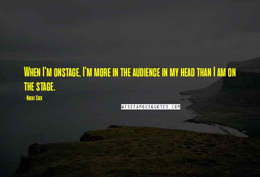 Nikki Sixx Quotes: When I'm onstage, I'm more in the audience in my head than I am on the stage.