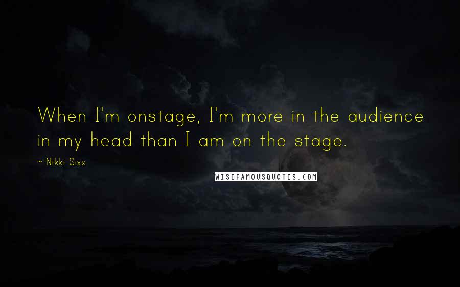 Nikki Sixx Quotes: When I'm onstage, I'm more in the audience in my head than I am on the stage.