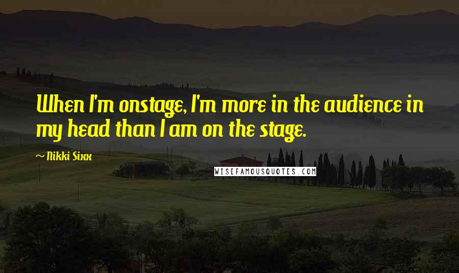 Nikki Sixx Quotes: When I'm onstage, I'm more in the audience in my head than I am on the stage.