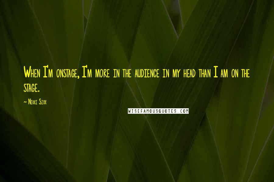 Nikki Sixx Quotes: When I'm onstage, I'm more in the audience in my head than I am on the stage.