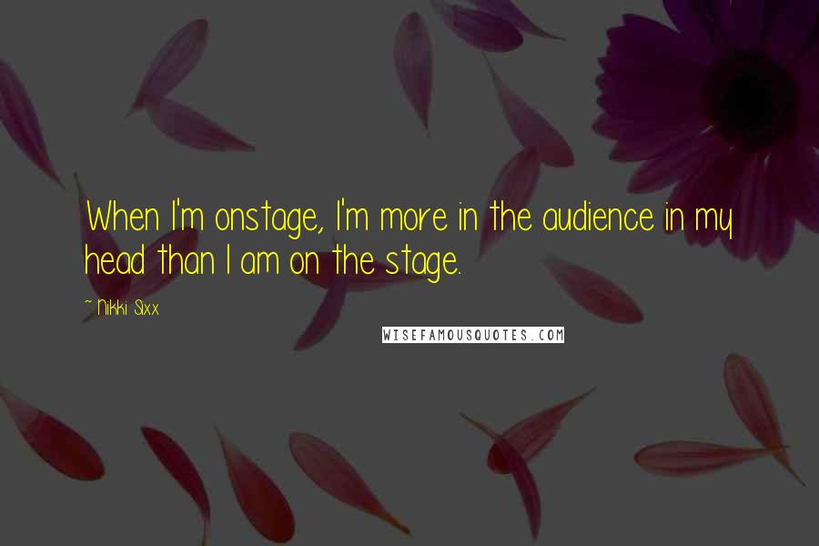 Nikki Sixx Quotes: When I'm onstage, I'm more in the audience in my head than I am on the stage.