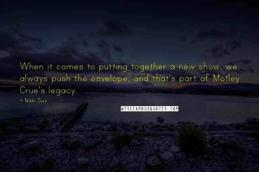 Nikki Sixx Quotes: When it comes to putting together a new show, we always push the envelope, and that's part of Motley Crue's legacy.