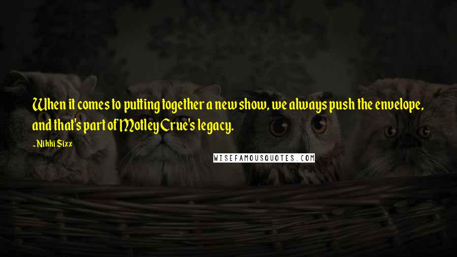 Nikki Sixx Quotes: When it comes to putting together a new show, we always push the envelope, and that's part of Motley Crue's legacy.