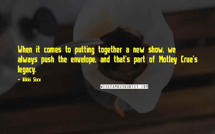 Nikki Sixx Quotes: When it comes to putting together a new show, we always push the envelope, and that's part of Motley Crue's legacy.