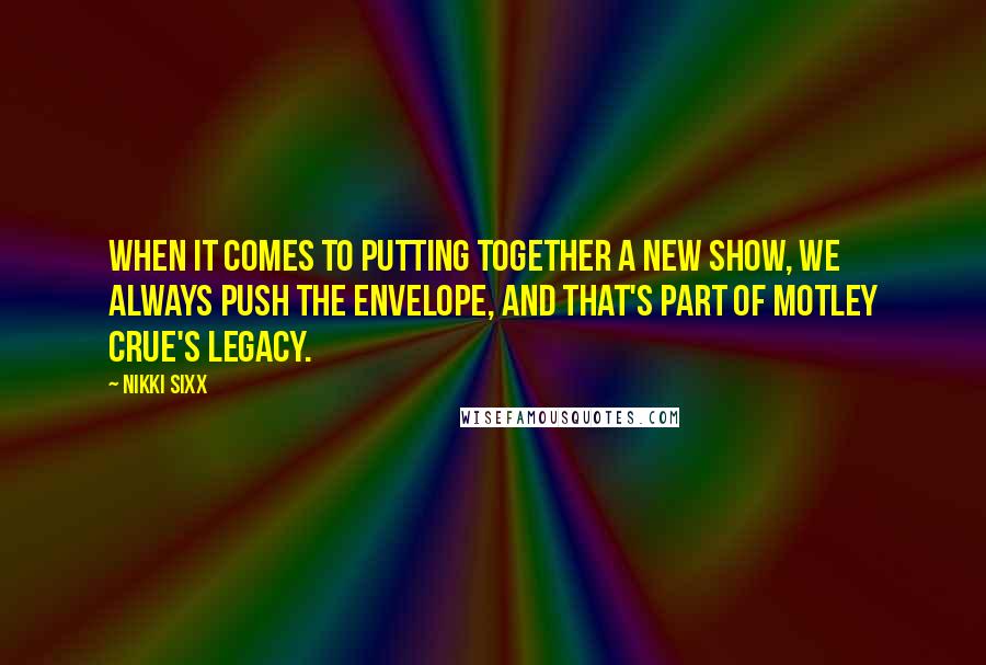 Nikki Sixx Quotes: When it comes to putting together a new show, we always push the envelope, and that's part of Motley Crue's legacy.