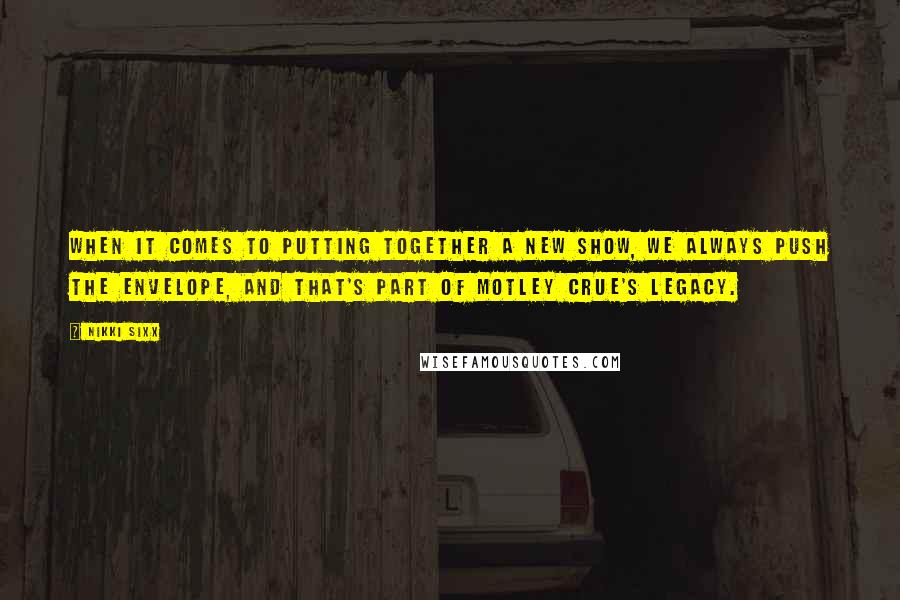 Nikki Sixx Quotes: When it comes to putting together a new show, we always push the envelope, and that's part of Motley Crue's legacy.