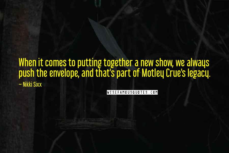 Nikki Sixx Quotes: When it comes to putting together a new show, we always push the envelope, and that's part of Motley Crue's legacy.