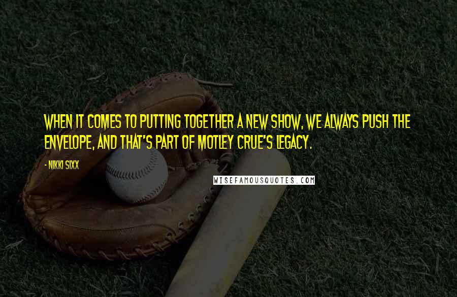 Nikki Sixx Quotes: When it comes to putting together a new show, we always push the envelope, and that's part of Motley Crue's legacy.