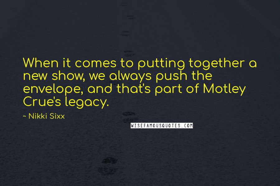 Nikki Sixx Quotes: When it comes to putting together a new show, we always push the envelope, and that's part of Motley Crue's legacy.