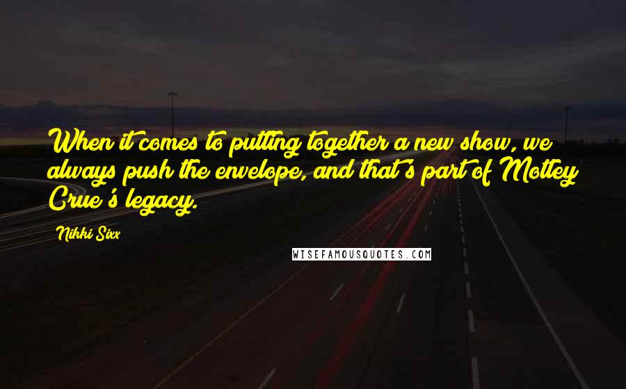 Nikki Sixx Quotes: When it comes to putting together a new show, we always push the envelope, and that's part of Motley Crue's legacy.