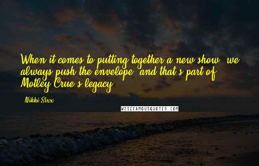 Nikki Sixx Quotes: When it comes to putting together a new show, we always push the envelope, and that's part of Motley Crue's legacy.