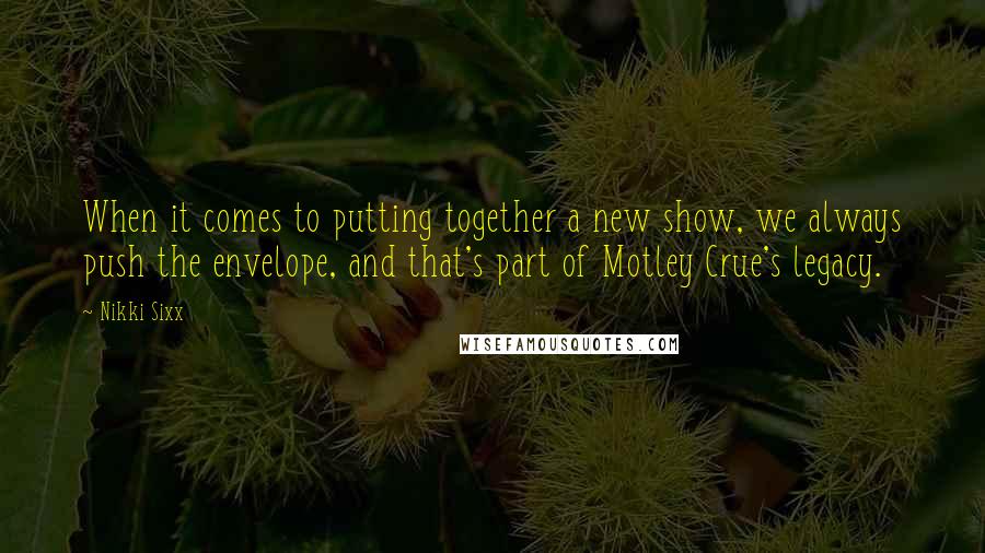 Nikki Sixx Quotes: When it comes to putting together a new show, we always push the envelope, and that's part of Motley Crue's legacy.