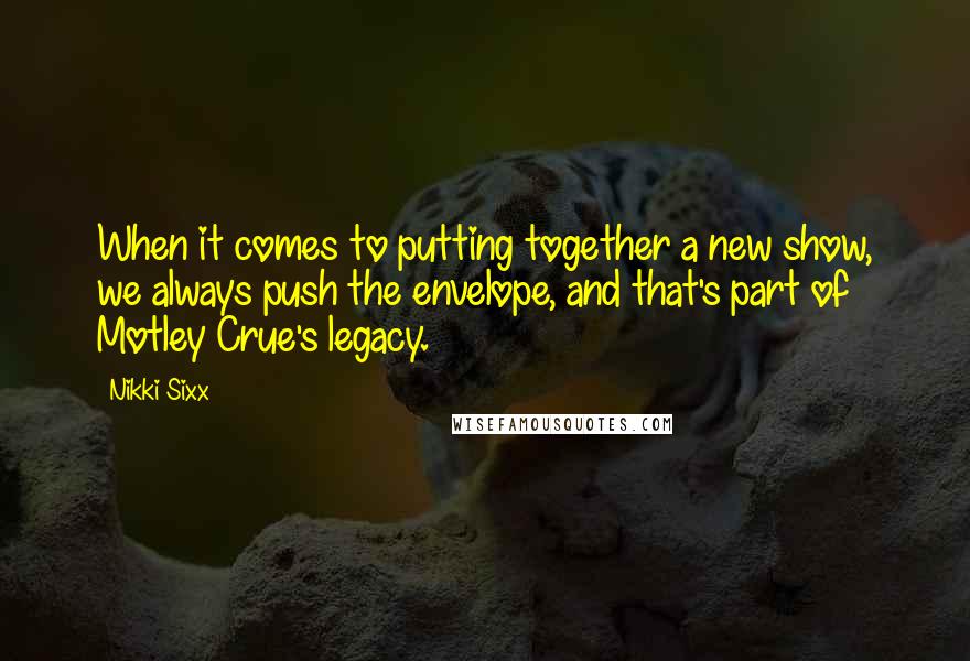 Nikki Sixx Quotes: When it comes to putting together a new show, we always push the envelope, and that's part of Motley Crue's legacy.