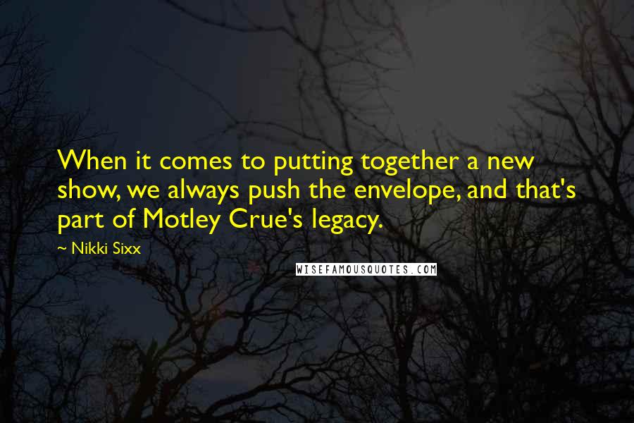 Nikki Sixx Quotes: When it comes to putting together a new show, we always push the envelope, and that's part of Motley Crue's legacy.