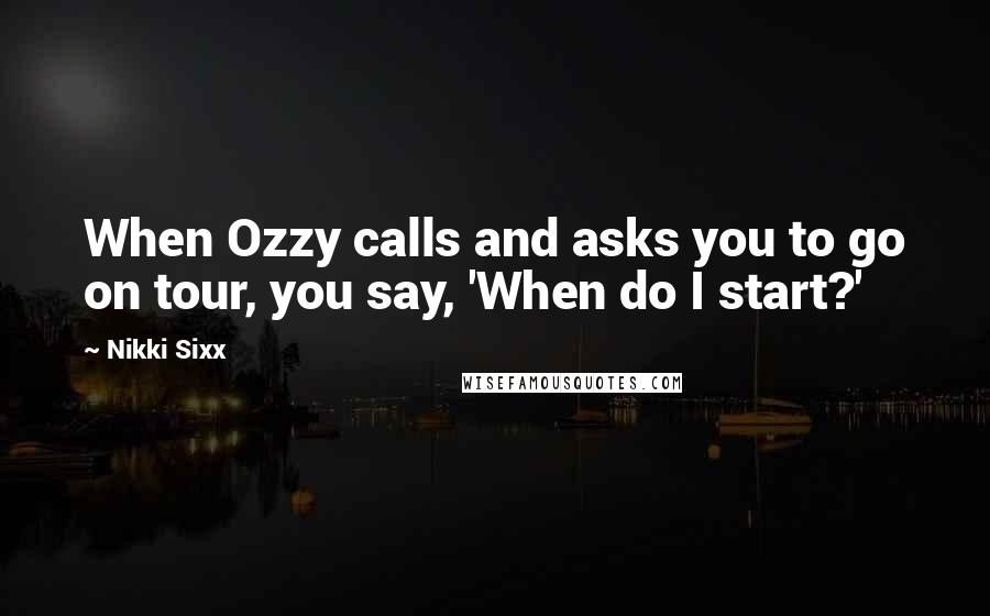 Nikki Sixx Quotes: When Ozzy calls and asks you to go on tour, you say, 'When do I start?'