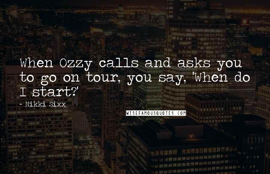 Nikki Sixx Quotes: When Ozzy calls and asks you to go on tour, you say, 'When do I start?'