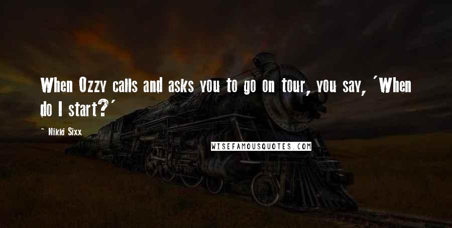 Nikki Sixx Quotes: When Ozzy calls and asks you to go on tour, you say, 'When do I start?'