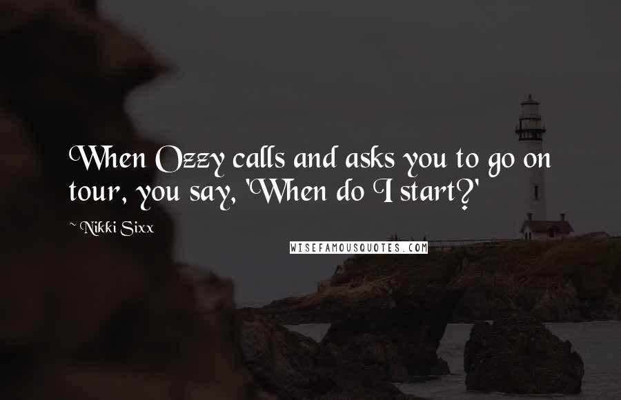 Nikki Sixx Quotes: When Ozzy calls and asks you to go on tour, you say, 'When do I start?'