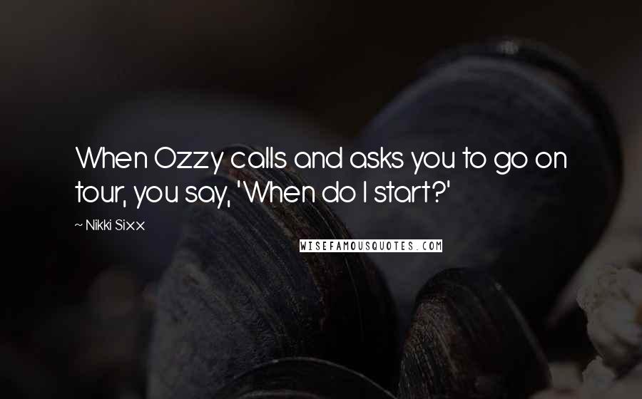 Nikki Sixx Quotes: When Ozzy calls and asks you to go on tour, you say, 'When do I start?'