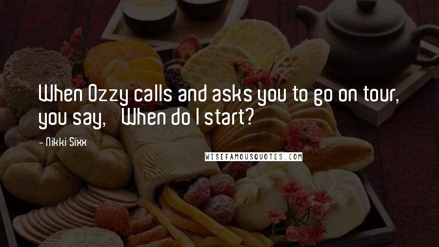 Nikki Sixx Quotes: When Ozzy calls and asks you to go on tour, you say, 'When do I start?'