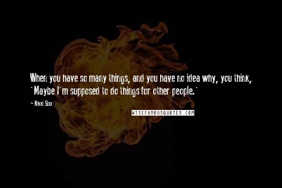 Nikki Sixx Quotes: When you have so many things, and you have no idea why, you think, 'Maybe I'm supposed to do things for other people.'