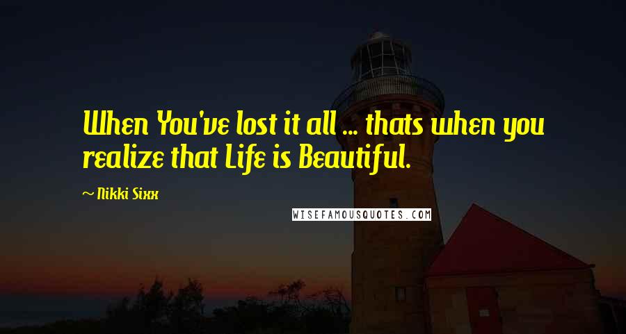 Nikki Sixx Quotes: When You've lost it all ... thats when you realize that Life is Beautiful.