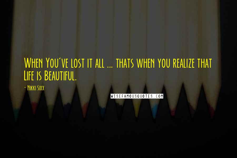 Nikki Sixx Quotes: When You've lost it all ... thats when you realize that Life is Beautiful.