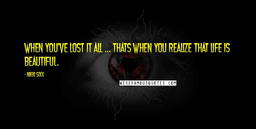 Nikki Sixx Quotes: When You've lost it all ... thats when you realize that Life is Beautiful.