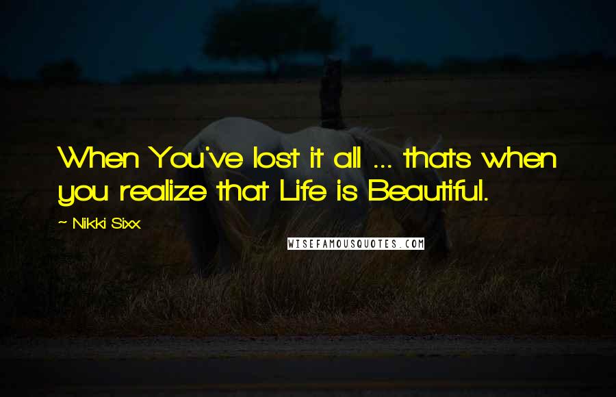 Nikki Sixx Quotes: When You've lost it all ... thats when you realize that Life is Beautiful.