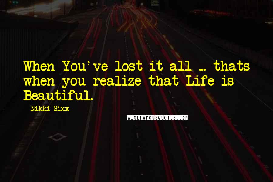 Nikki Sixx Quotes: When You've lost it all ... thats when you realize that Life is Beautiful.