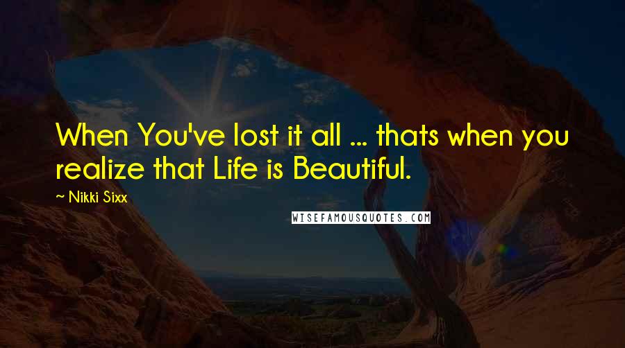 Nikki Sixx Quotes: When You've lost it all ... thats when you realize that Life is Beautiful.