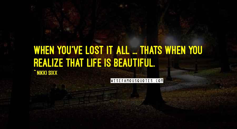 Nikki Sixx Quotes: When You've lost it all ... thats when you realize that Life is Beautiful.