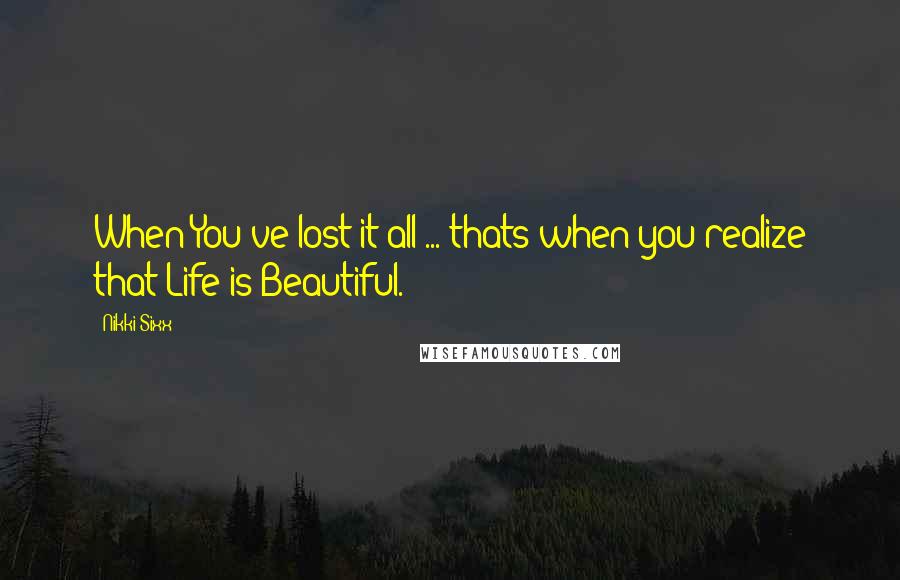 Nikki Sixx Quotes: When You've lost it all ... thats when you realize that Life is Beautiful.