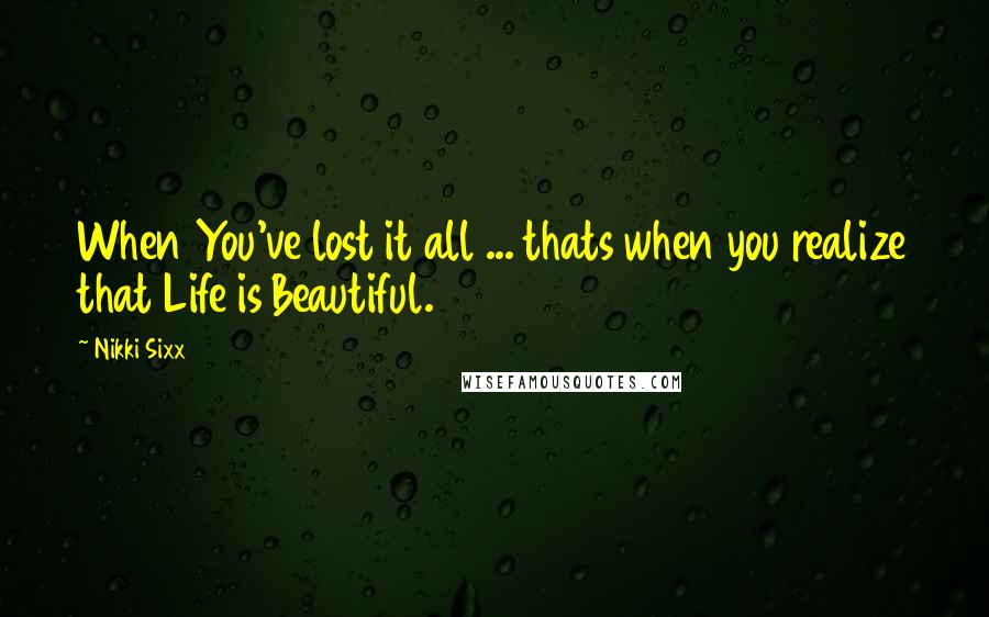 Nikki Sixx Quotes: When You've lost it all ... thats when you realize that Life is Beautiful.