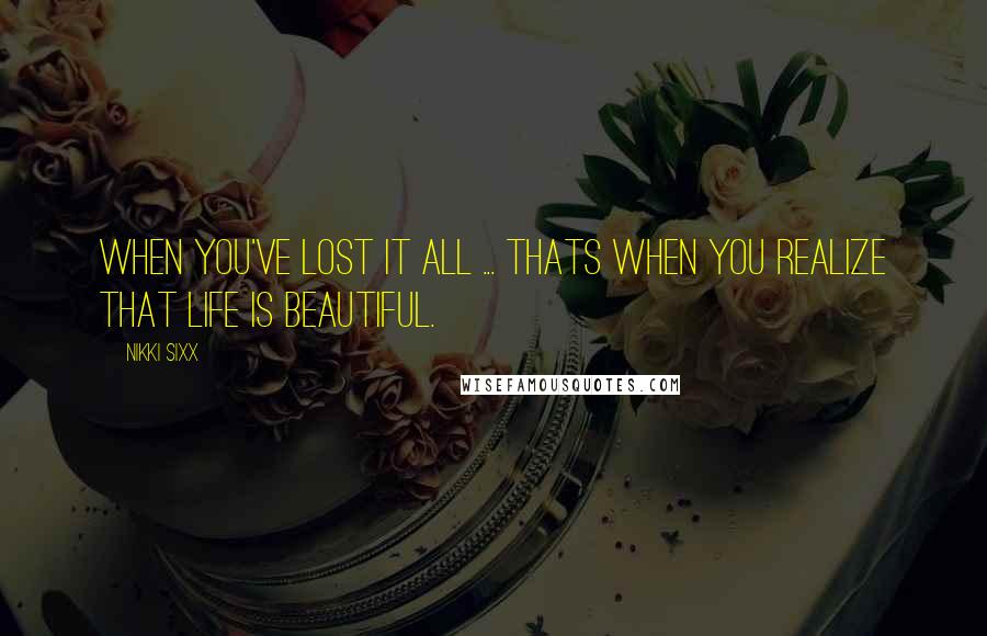 Nikki Sixx Quotes: When You've lost it all ... thats when you realize that Life is Beautiful.