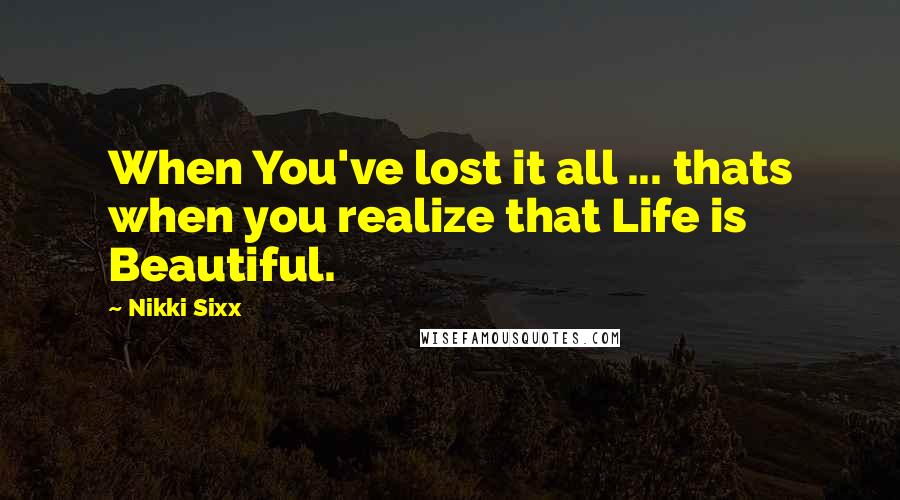 Nikki Sixx Quotes: When You've lost it all ... thats when you realize that Life is Beautiful.
