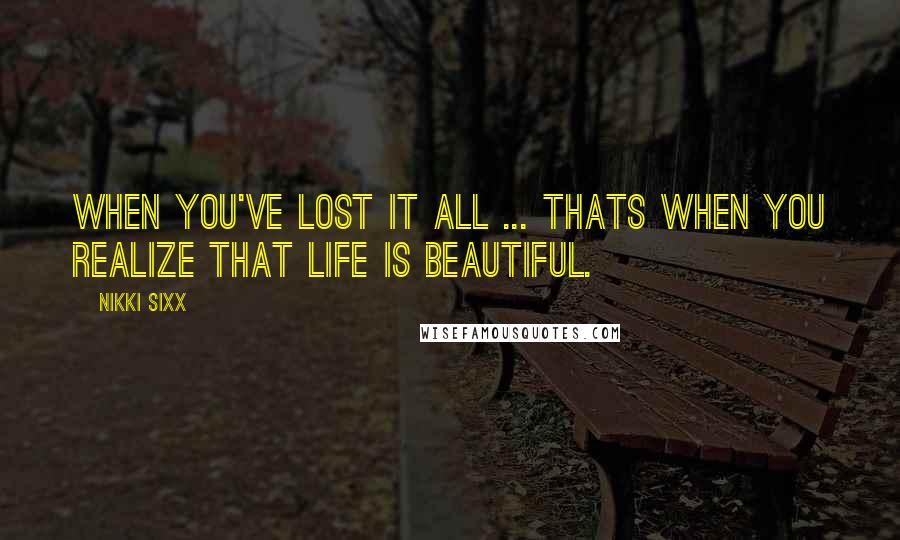 Nikki Sixx Quotes: When You've lost it all ... thats when you realize that Life is Beautiful.